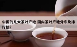 中国的几大茶叶产地 国内茶叶产地分布及排行榜?