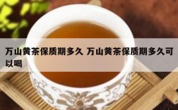 万山黄茶保质期多久 万山黄茶保质期多久可以喝
