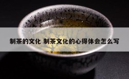 制茶的文化 制茶文化的心得体会怎么写