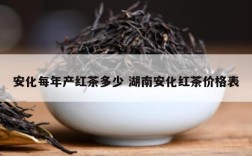 安化每年产红茶多少 湖南安化红茶价格表