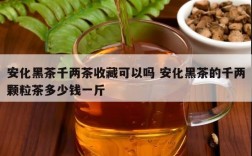 安化黑茶千两茶收藏可以吗 安化黑茶的千两颗粒茶多少钱一斤