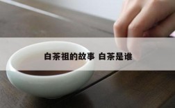 白茶祖的故事 白茶是谁