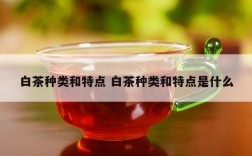 白茶种类和特点 白茶种类和特点是什么