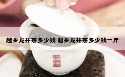 越乡龙井茶多少钱 越乡龙井茶多少钱一斤