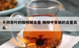 不同茶叶的咖啡碱含量 咖啡中茶碱的含量高么