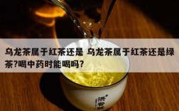 乌龙茶属于红茶还是 乌龙茶属于红茶还是绿茶?喝中药时能喝吗?