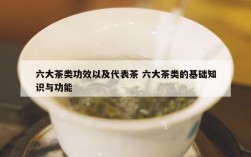 六大茶类功效以及代表茶 六大茶类的基础知识与功能