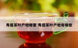 寿眉茶叶产地哪里 寿眉茶叶产地有哪些