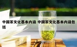 中国茶文化基本内涵 中国茶文化基本内涵包括
