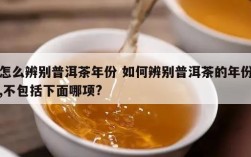 怎么辨别普洱茶年份 如何辨别普洱茶的年份,不包括下面哪项?